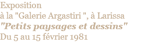 Exposition  à la "Galerie Argastiri ", à Larissa "Petits paysages et dessins" Du 5 au 15 février 1981