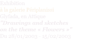 Exhibition à la galerie Périplanissi  Glyfada, en Attique "Drawings and sketches  on the theme « Flowers »" Du 28/01/2003 - 15/02/2003