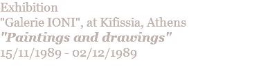 Exhibition "Galerie IONI", at Kifissia, Athens "Paintings and drawings" 15/11/1989 - 02/12/1989