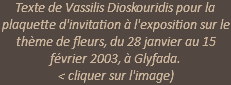 Texte de Vassilis Dioskouridis pour la plaquette d'invitation à l'exposition sur le thème de fleurs, du 28 janvier au 15 février 2003, à Glyfada.  < cliquer sur l'image)