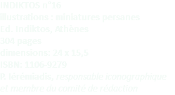 INDIKTOS n°16 illustrations : miniatures persanes Ed. Indiktos, Athènes 304 pages dimensions: 24 x 15,5 ISBN: 1106-9279 P. Iérémiadis, responsable iconographique et membre du comité de rédaction