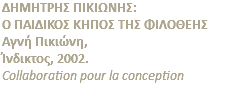 ΔΗΜΗΤΡΗΣ ΠΙΚΙΩΝΗΣ: Ο ΠΑΙΔΙΚΟΣ ΚΗΠΟΣ ΤΗΣ ΦΙΛΟΘΕΗΣ Αγνή Πικιώνη, Ίνδικτος, 2002. Collaboration pour la conception