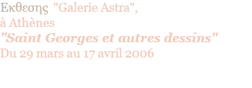 Eκθεσης "Galerie Astra", à Athènes "Saint Georges et autres dessins" Du 29 mars au 17 avril 2006 