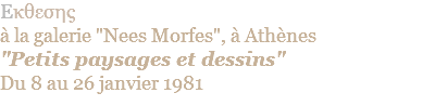 Eκθεσης  à la galerie "Nees Morfes", à Athènes "Petits paysages et dessins" Du 8 au 26 janvier 1981