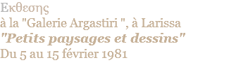 Eκθεσης  à la "Galerie Argastiri ", à Larissa "Petits paysages et dessins" Du 5 au 15 février 1981