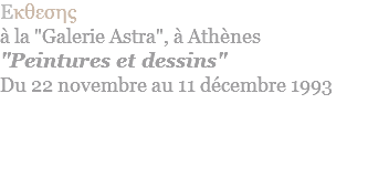 Eκθεσης  à la "Galerie Astra", à Athènes "Peintures et dessins" Du 22 novembre au 11 décembre 1993
