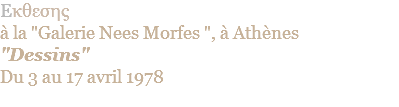 Eκθεσης  à la "Galerie Nees Morfes ", à Athènes "Dessins" Du 3 au 17 avril 1978