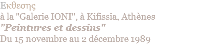 Eκθεσης  à la "Galerie IONI", à Kifissia, Athènes "Peintures et dessins" Du 15 novembre au 2 décembre 1989