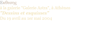Eκθεσης  à la galerie "Galerie Astra", à Athènes "Dessins et esquisses" Du 19 avril au 1er mai 2004 