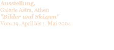 Ausstellung,  Galerie Astra, Athen "Bilder und Skizzen" Vom 19. April bis 1. Mai 2004 