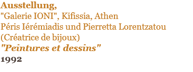 Ausstellung,  "Galerie IONI", Kifissia, Athen Péris Iérémiadis und Pierretta Lorentzatou (Créatrice de bijoux) "Peintures et dessins" 1992