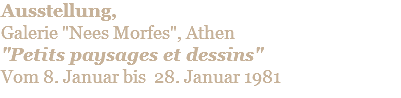 Ausstellung,  Galerie "Nees Morfes", Athen "Petits paysages et dessins" Vom 8. Januar bis 28. Januar 1981