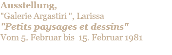 Ausstellung,  "Galerie Argastiri ", Larissa "Petits paysages et dessins" Vom 5. Februar bis 15. Februar 1981