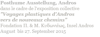 Posthume Ausstellung, Andros dans le cadre de l'exposition collective "Voyages plastiques d'Andros  vers de nouveaux chemins" Fondation Π. & Μ. Κυδωνιέως, Insel Andros August bis 27. September 2015