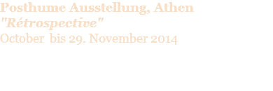 Posthume Ausstellung, Athen  "Rétrospective" October bis 29. November 2014 