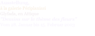 Ausstellung,  à la galerie Périplanissi  Glyfada, en Attique "Dessins sur le thème des fleurs" Vom 28. Januar bis 15. Februar 2003