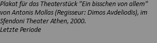 Plakat für das Theaterstück "Ein bisschen von allem" von Antonis Mollas (Regisseur: Dimos Avdeliodis), im Sfendoni Theater Athen, 2000. Letzte Periode 
