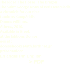 The Rider The Horse The Dragon The Saint George Icons of Peris Ieremiadis A chronicle for our time Lambros Kampéridis Domos editions, Athens, 2010. Available in Greek at the Editions Domos e-mail : domosbooks@ath.forthnet.gr présentation: En anglais/In English > PDF