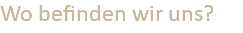 Wo befinden wir uns?