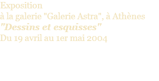 Exposition  à la galerie "Galerie Astra", à Athènes "Dessins et esquisses" Du 19 avril au 1er mai 2004 
