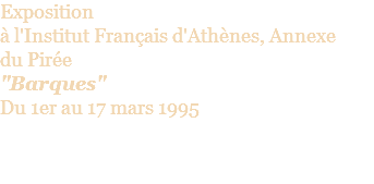 Exposition  à l'Institut Français d'Athènes, Annexe du Pirée "Barques" Du 1er au 17 mars 1995 