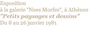 Exposition  à la galerie "Nees Morfes", à Athènes "Petits paysages et dessins" Du 8 au 26 janvier 1981
