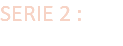 SERIE 2 :
