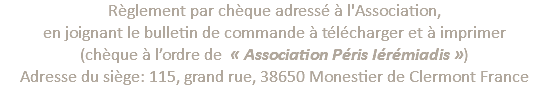 Règlement par chèque adressé à l'Association, en joignant le bulletin de commande à télécharger et à imprimer (chèque à l’ordre de « Association Péris Iérémiadis ») Adresse du siège: 115, grand rue, 38650 Monestier de Clermont France 