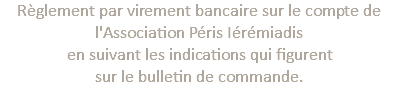 Règlement par virement bancaire sur le compte de  l'Association Péris Iérémiadis en suivant les indications qui figurent sur le bulletin de commande. 