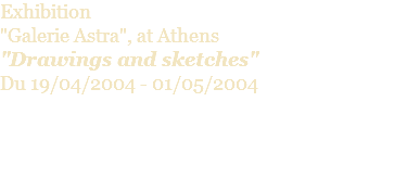 Exhibition  "Galerie Astra", at Athens "Drawings and sketches" Du 19/04/2004 - 01/05/2004 
