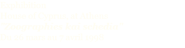 Exphibition  House of Cyprus, at Athens "Zoographies kai schedia" Du 26 mars au 7 avril 1998 