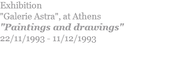 Exhibition "Galerie Astra", at Athens "Paintings and drawings" 22/11/1993 - 11/12/1993