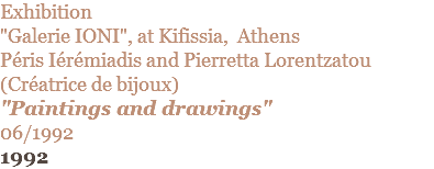 Exhibition "Galerie IONI", at Kifissia, Athens Péris Iérémiadis and Pierretta Lorentzatou (Créatrice de bijoux) "Paintings and drawings" 06/1992 1992