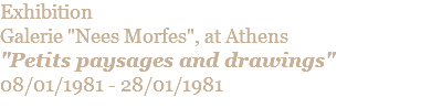 Exhibition  Galerie "Nees Morfes", at Athens "Petits paysages and drawings" 08/01/1981 - 28/01/1981