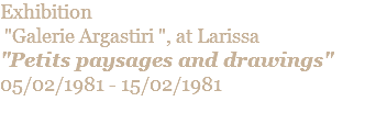 Exhibition  "Galerie Argastiri ", at Larissa "Petits paysages and drawings" 05/02/1981 - 15/02/1981