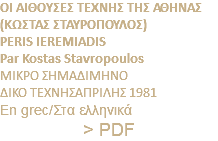 ΟΙ ΑΙΘΟΥΣΕΣ ΤΕΧΝΗΣ ΤΗΣ ΑΘΗΝΑΣ (ΚΩΣΤΑΣ ΣΤΑΥΡΟΠΟΥΛΟΣ) PERIS IEREMIADIS Par Kostas Stavropoulos ΜΙΚΡΟ ΣΗΜΑΔΙΜΗΝΟ ΔΙΚΟ ΤΕΧΝΗΣΑΠΡΙΛΗΣ 1981 En grec/Στα ελληνικά > PDF