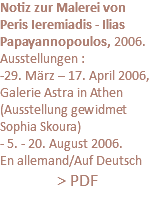 Notiz zur Malerei von Peris Ieremiadis - Ilias Papayannopoulos, 2006. Ausstellungen : -29. März – 17. April 2006, Galerie Astra in Athen (Ausstellung gewidmet Sophia Skoura) - 5. - 20. August 2006. En allemand/Auf Deutsch > PDF