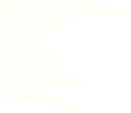 The Rider The Horse The Dragon The Saint George Icons of Peris Ieremiadis A chronicle for our time Lambros Kampéridis Domos editions, Athens, 2010. Available in Greek at the Editions Domos e-mail : domosbooks@ath.forthnet.gr présentation: En anglais/In English > PDF