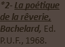 *2- La poétique de la rêverie, Bachelard, Ed. P.U.F., 1968.