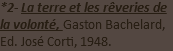 *2- La terre et les rêveries de la volonté, Gaston Bachelard, Ed. José Corti, 1948.