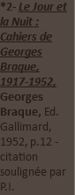 *2- Le Jour et la Nuit : Cahiers de Georges Braque, 1917-1952, Georges Braque, Ed. Gallimard, 1952, p.12 - citation soulignée par P.I.