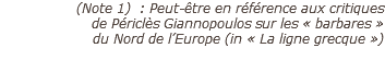 (Note 1) : Peut-être en référence aux critiques  de Périclès Giannopoulos sur les « barbares »  du Nord de l’Europe (in « La ligne grecque »)