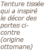 Tenture tissée qui a inspiré le décor des portes ci-contre (origine ottomane)