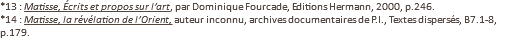 *13 : Matisse, Écrits et propos sur l’art, par Dominique Fourcade, Editions Hermann, 2000, p.246. *14 : Matisse, la révélation de l’Orient, auteur inconnu, archives documentaires de P.I., Textes dispersés, B7.1-8, p.179.